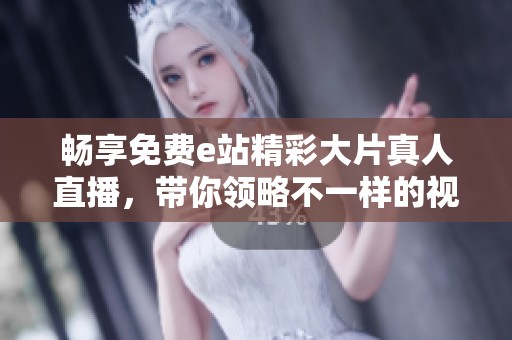 暢享免費e站精彩大片真人直播，帶你領(lǐng)略不一樣的視聽盛宴