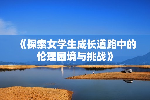 《探索女學生成長道路中的倫理困境與挑戰(zhàn)》