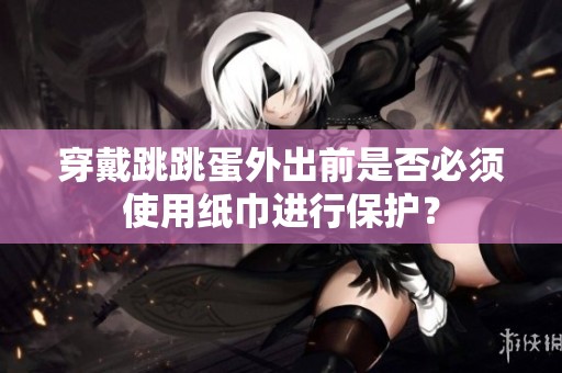 穿戴跳跳蛋外出前是否必須使用紙巾進(jìn)行保護(hù)？