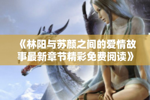 《林陽與蘇顏之間的愛情故事最新章節(jié)精彩免費(fèi)閱讀》