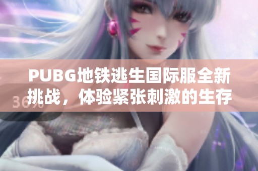 PUBG地鐵逃生國(guó)際服全新挑戰(zhàn)，體驗(yàn)緊張刺激的生存競(jìng)技樂(lè)趣