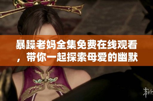 暴躁老媽全集免費(fèi)在線觀看，帶你一起探索母愛的幽默與溫情故事