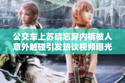 公交車上蘇晴忘穿內(nèi)褲被人意外觸碰引發(fā)熱議視頻曝光
