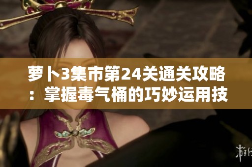 蘿卜3集市第24關(guān)通關(guān)攻略：掌握毒氣桶的巧妙運用技巧解析