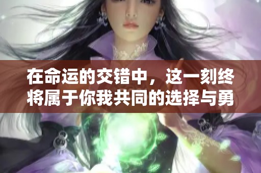 在命運(yùn)的交錯(cuò)中，這一刻終將屬于你我共同的選擇與勇氣