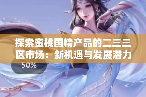 探索蜜桃國精產品的二三三區(qū)市場：新機遇與發(fā)展?jié)摿Ψ治? title=