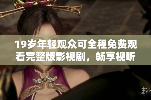 19歲年輕觀眾可全程免費觀看完整版影視劇，暢享視聽盛宴