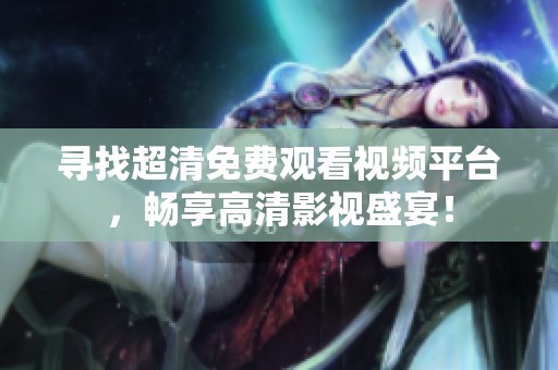 尋找超清免費(fèi)觀看視頻平臺(tái)，暢享高清影視盛宴！