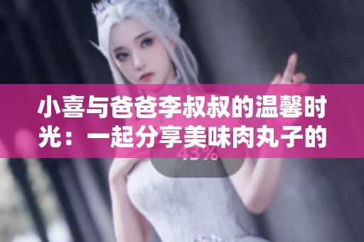 小喜與爸爸李叔叔的溫馨時光：一起分享美味肉丸子的故事