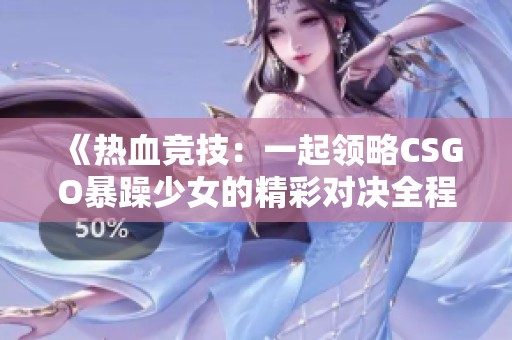 《熱血競(jìng)技:一起領(lǐng)略CSGO暴躁少女的精彩對(duì)決全程高清回顧》 《熱血競(jìng)技:一起領(lǐng)略CSGO暴躁少女的精彩對(duì)決全程高清回顧》