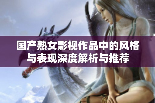 國產(chǎn)熟女影視作品中的風(fēng)格與表現(xiàn)深度解析與推薦