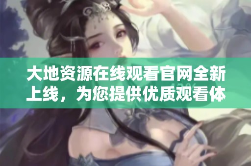 大地資源在線觀看官網(wǎng)全新上線，為您提供優(yōu)質(zhì)觀看體驗