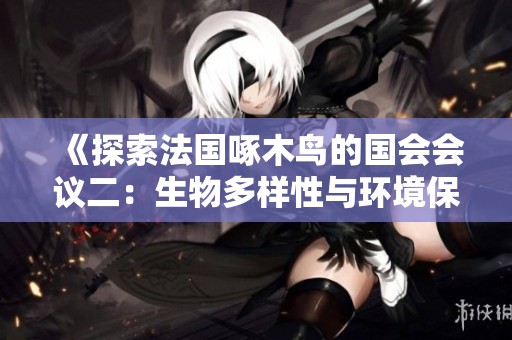 《探索法國啄木鳥的國會會議二：生物多樣性與環(huán)境保護(hù)的深度討論》