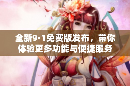 全新9·1免費(fèi)版發(fā)布，帶你體驗(yàn)更多功能與便捷服務(wù)