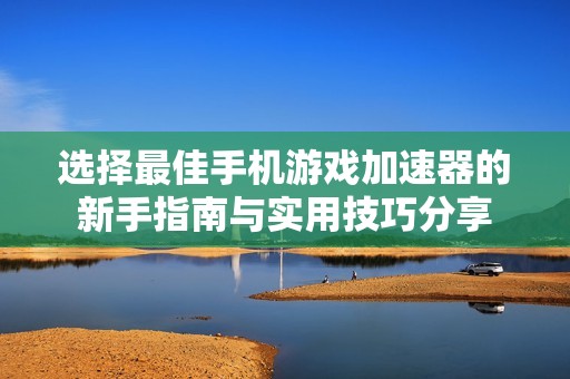 選擇最佳手機(jī)游戲加速器的新手指南與實(shí)用技巧分享