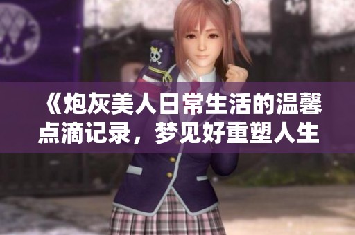 《炮灰美人日常生活的溫馨點(diǎn)滴記錄，夢見好重塑人生》