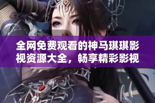 全網(wǎng)免費觀看的神馬琪琪影視資源大全，暢享精彩影視體驗！