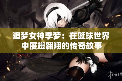 追夢女神李夢：在籃球世界中展翅翱翔的傳奇故事