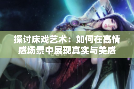 探討床戲藝術：如何在高情感場景中展現(xiàn)真實與美感
