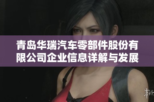 青島華瑞汽車零部件股份有限公司企業(yè)信息詳解與發(fā)展動態(tài)分析
