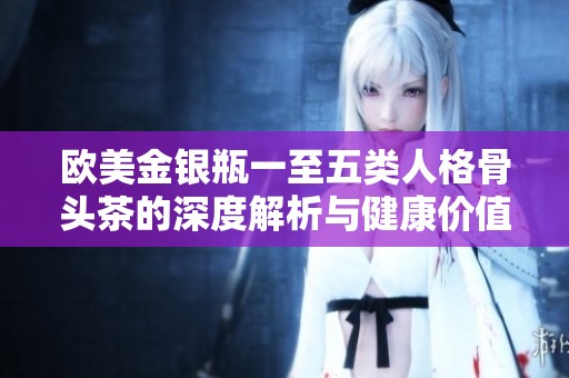 歐美金銀瓶一至五類人格骨頭茶的深度解析與健康價值探討