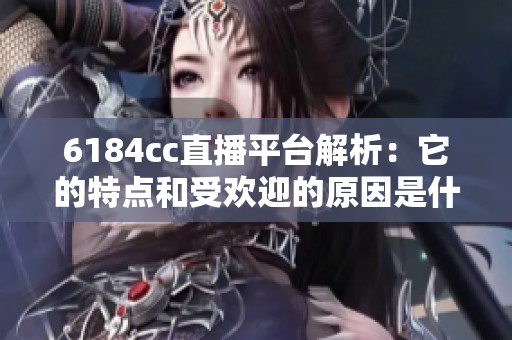 6184cc直播平臺(tái)解析：它的特點(diǎn)和受歡迎的原因是什么