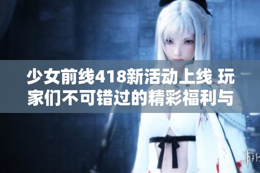 少女前線418新活動(dòng)上線 玩家們不可錯(cuò)過的精彩福利與挑戰(zhàn)詳解