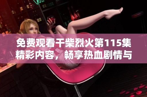 免費(fèi)觀看干柴烈火第115集精彩內(nèi)容，暢享熱血?jiǎng)∏榕c感人瞬間