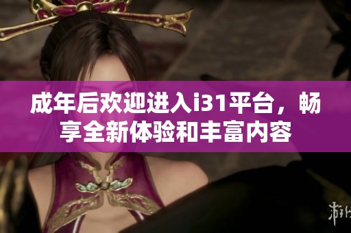 成年后歡迎進(jìn)入i31平臺，暢享全新體驗(yàn)和豐富內(nèi)容