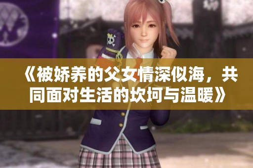 《被嬌養(yǎng)的父女情深似海，共同面對生活的坎坷與溫暖》