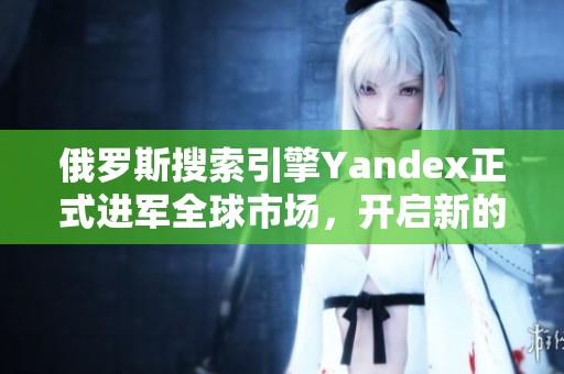 俄羅斯搜索引擎Yandex正式進(jìn)軍全球市場(chǎng)，開啟新的發(fā)展篇章