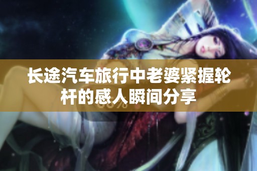 長途汽車旅行中老婆緊握輪桿的感人瞬間分享