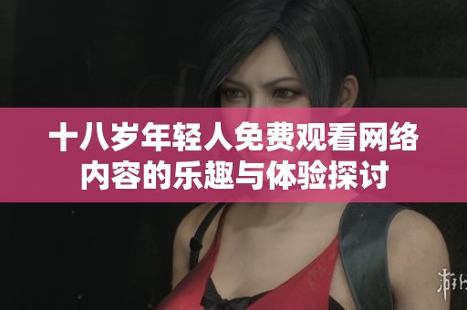 十八歲年輕人免費(fèi)觀看網(wǎng)絡(luò)內(nèi)容的樂趣與體驗(yàn)探討