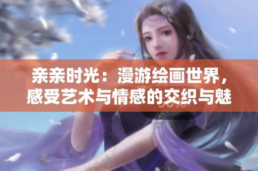 親親時光：漫游繪畫世界，感受藝術(shù)與情感的交織與魅力