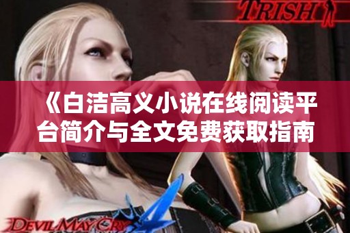 《白潔高義小說(shuō)在線閱讀平臺(tái)簡(jiǎn)介與全文免費(fèi)獲取指南》