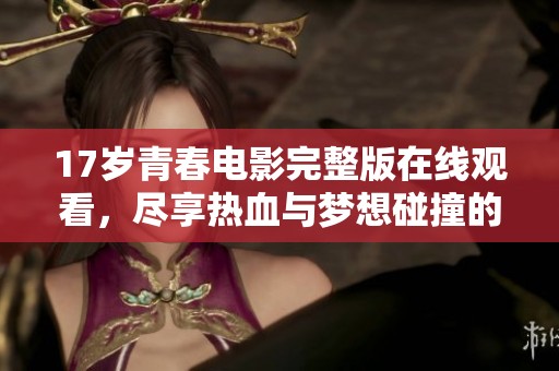 17歲青春電影完整版在線觀看，盡享熱血與夢想碰撞的精彩時刻