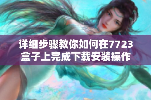 詳細(xì)步驟教你如何在7723盒子上完成下載安裝操作