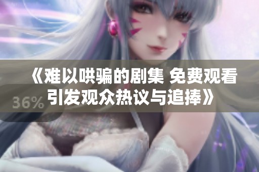 《難以哄騙的劇集 免費(fèi)觀看引發(fā)觀眾熱議與追捧》