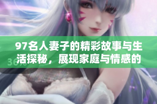 97名人妻子的精彩故事與生活探秘，展現(xiàn)家庭與情感的多元化展現(xiàn)