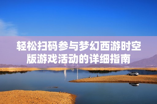 輕松掃碼參與夢(mèng)幻西游時(shí)空版游戲活動(dòng)的詳細(xì)指南