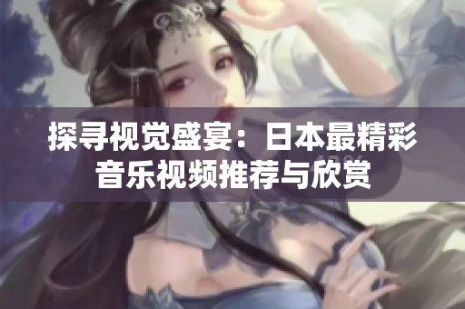 探尋視覺盛宴：日本最精彩音樂視頻推薦與欣賞