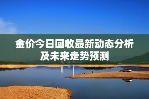金價今日回收最新動態(tài)分析及未來走勢預測