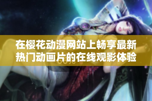 在櫻花動(dòng)漫網(wǎng)站上暢享最新熱門(mén)動(dòng)畫(huà)片的在線觀影體驗(yàn)