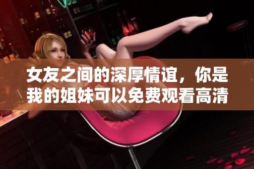 女友之間的深厚情誼，你是我的姐妹可以免費(fèi)觀看高清版