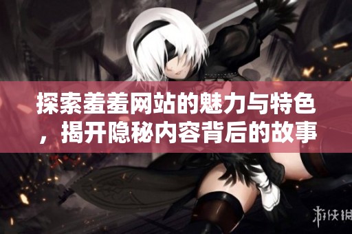 探索羞羞網(wǎng)站的魅力與特色，揭開(kāi)隱秘內(nèi)容背后的故事與體驗(yàn)