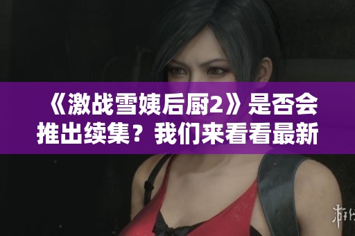 《激戰(zhàn)雪姨后廚2》是否會(huì)推出續(xù)集？我們來看看最新消息！