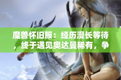 魔獸懷舊服：經(jīng)歷漫長等待，終于遇見奧達曼稀有，爭取獲取7斧專精皮
