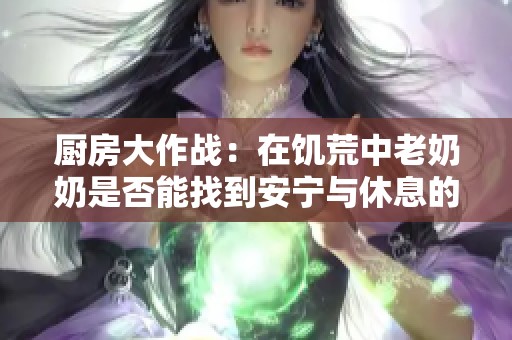 廚房大作戰(zhàn)：在饑荒中老奶奶是否能找到安寧與休息的時(shí)刻