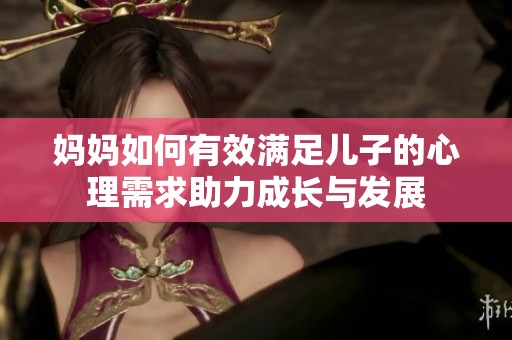 媽媽如何有效滿足兒子的心理需求助力成長(zhǎng)與發(fā)展