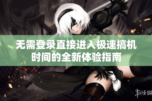 無(wú)需登錄直接進(jìn)入極速搞機(jī)時(shí)間的全新體驗(yàn)指南